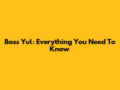 Boss Yul: Everything You Need To Know
