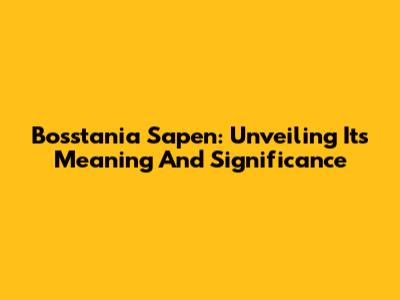 Bosstania Sapen: Unveiling Its Meaning And Significance