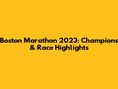 Boston Marathon 2023: Champions & Race Highlights