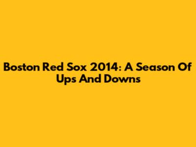Boston Red Sox 2014: A Season Of Ups And Downs