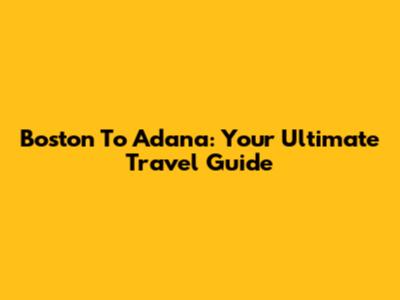 Boston To Adana: Your Ultimate Travel Guide