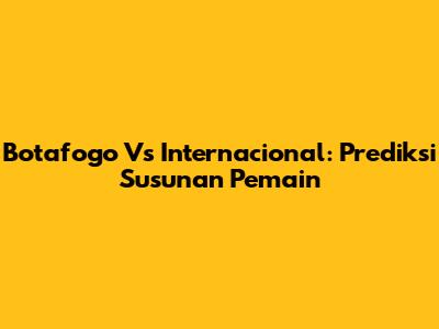Botafogo Vs Internacional: Prediksi Susunan Pemain