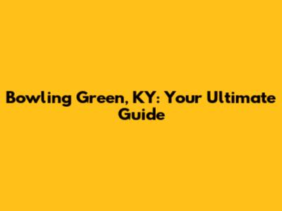 Bowling Green, KY: Your Ultimate Guide
