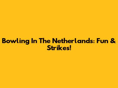 Bowling In The Netherlands: Fun & Strikes!