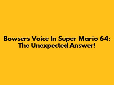 Bowser's Voice In Super Mario 64: The Unexpected Answer!