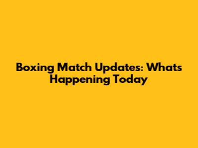 Boxing Match Updates: What's Happening Today