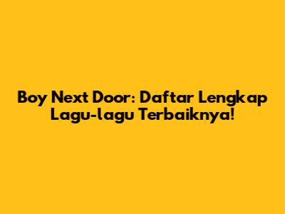 Boy Next Door: Daftar Lengkap Lagu-lagu Terbaiknya!