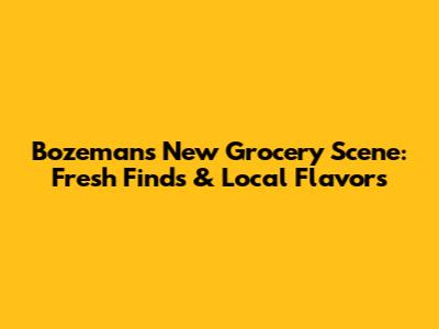 Bozeman's New Grocery Scene: Fresh Finds & Local Flavors