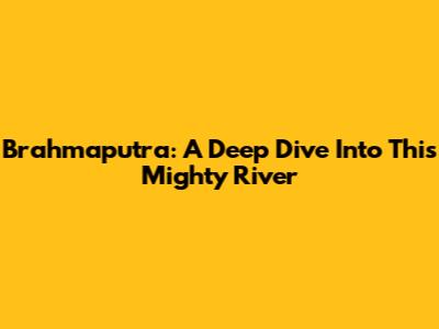Brahmaputra: A Deep Dive Into This Mighty River