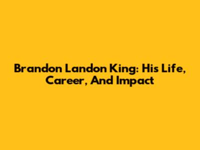 Brandon Landon King: His Life, Career, And Impact
