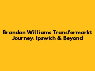 Brandon Williams' Transfermarkt Journey: Ipswich & Beyond