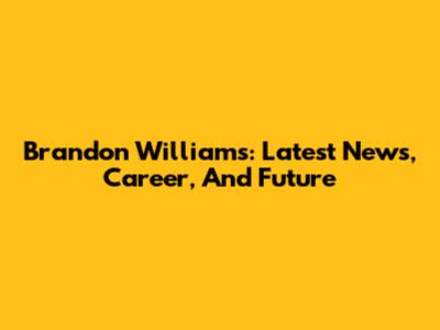 Brandon Williams: Latest News, Career, And Future