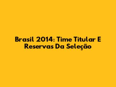 Brasil 2014: Time Titular E Reservas Da Seleção