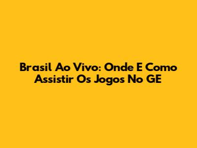 Brasil Ao Vivo: Onde E Como Assistir Os Jogos No GE