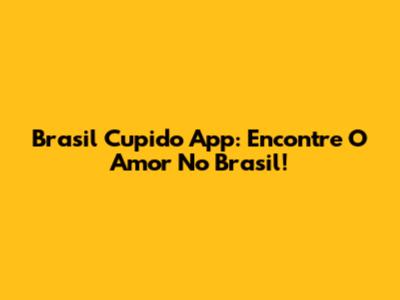 Brasil Cupido App: Encontre O Amor No Brasil!