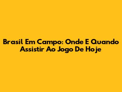 Brasil Em Campo: Onde E Quando Assistir Ao Jogo De Hoje