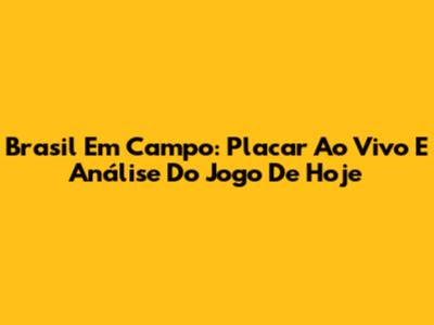 Brasil Em Campo: Placar Ao Vivo E Análise Do Jogo De Hoje