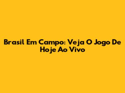 Brasil Em Campo: Veja O Jogo De Hoje Ao Vivo