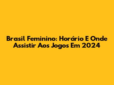 Brasil Feminino: Horário E Onde Assistir Aos Jogos Em 2024