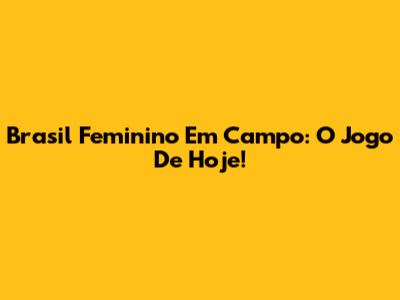 Brasil Feminino Em Campo: O Jogo De Hoje!