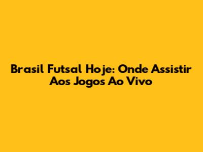 Brasil Futsal Hoje: Onde Assistir Aos Jogos Ao Vivo