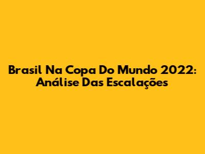 Brasil Na Copa Do Mundo 2022: Análise Das Escalações