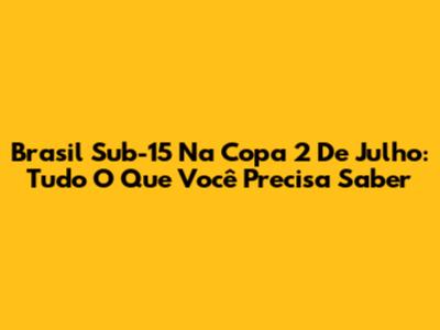 Brasil Sub-15 Na Copa 2 De Julho: Tudo O Que Você Precisa Saber