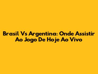 Brasil Vs Argentina: Onde Assistir Ao Jogo De Hoje Ao Vivo