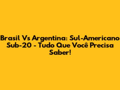 Brasil Vs Argentina: Sul-Americano Sub-20 - Tudo Que Você Precisa Saber!