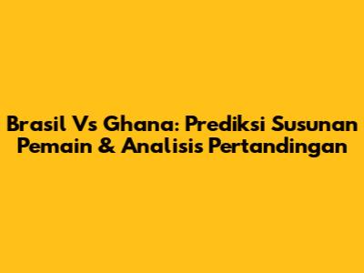 Brasil Vs Ghana: Prediksi Susunan Pemain & Analisis Pertandingan