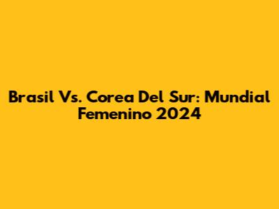 Brasil Vs. Corea Del Sur: Mundial Femenino 2024