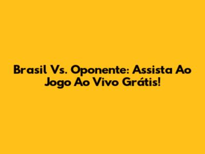 Brasil Vs. Oponente: Assista Ao Jogo Ao Vivo Grátis!