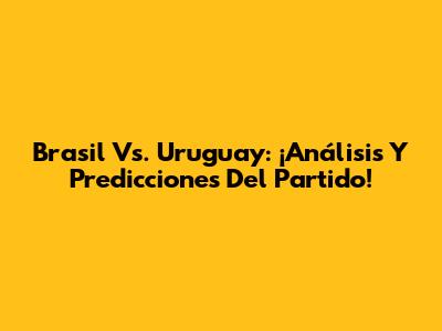 Brasil Vs. Uruguay: ¡Análisis Y Predicciones Del Partido!