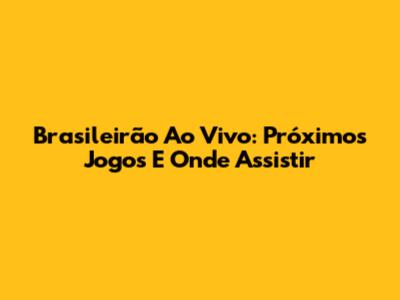 Brasileirão Ao Vivo: Próximos Jogos E Onde Assistir