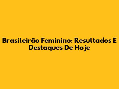 Brasileirão Feminino: Resultados E Destaques De Hoje