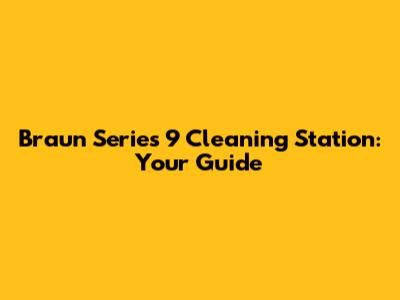 Braun Series 9 Cleaning Station: Your Guide