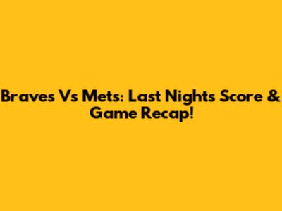 Braves Vs Mets: Last Night's Score & Game Recap!