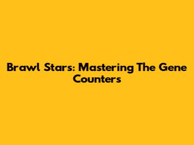 Brawl Stars: Mastering The Gene Counters