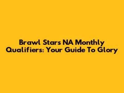 Brawl Stars NA Monthly Qualifiers: Your Guide To Glory