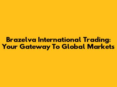 Brazelva International Trading: Your Gateway To Global Markets