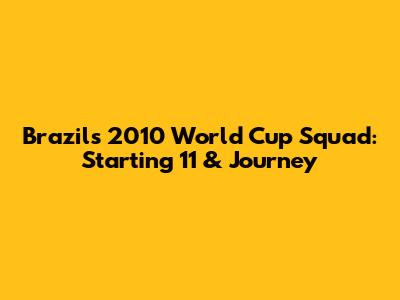 Brazil's 2010 World Cup Squad: Starting 11 & Journey
