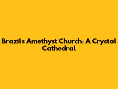 Brazil's Amethyst Church: A Crystal Cathedral