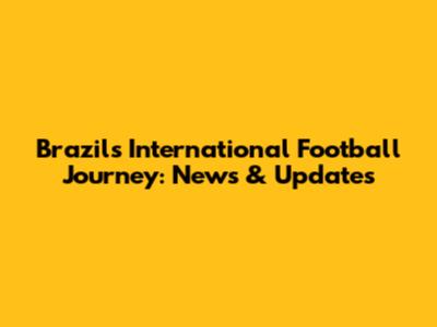 Brazil's International Football Journey: News & Updates