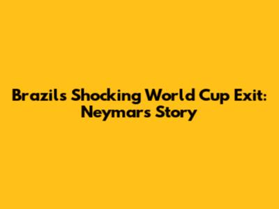 Brazil's Shocking World Cup Exit: Neymar's Story