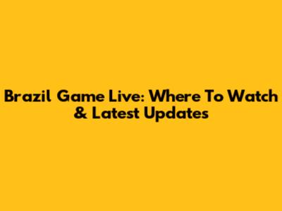 Brazil Game Live: Where To Watch & Latest Updates