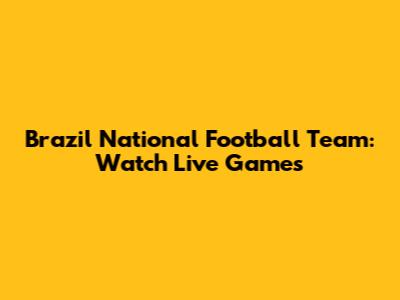 Brazil National Football Team: Watch Live Games