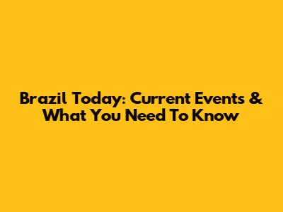 Brazil Today: Current Events & What You Need To Know