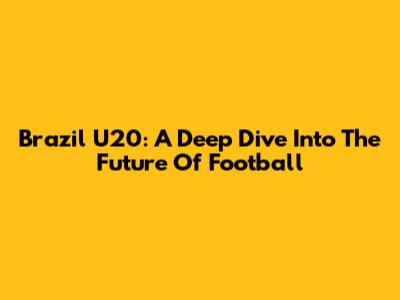 Brazil U20: A Deep Dive Into The Future Of Football