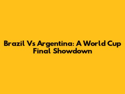 Brazil Vs Argentina: A World Cup Final Showdown