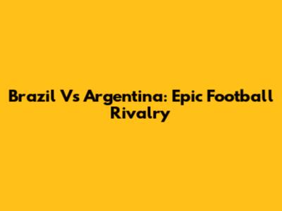 Brazil Vs Argentina: Epic Football Rivalry